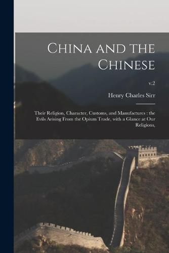 Cover image for China and the Chinese: Their Religion, Character, Customs, and Manufactures: the Evils Arising From the Opium Trade, With a Glance at Our Religions; v.2