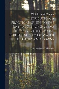 Cover image for Waterworks Distribution, a Practical Guide to the Laying out of Systems of Distributing Mains for the Supply of Water to Cities and Towns