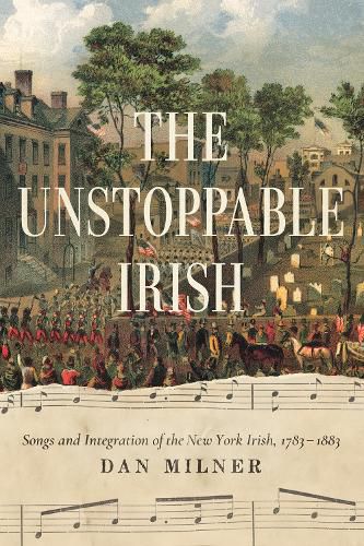 Cover image for The Unstoppable Irish: Songs and Integration of the New York Irish, 1783-1883