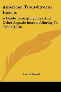 Cover image for American Trout-Stream Insects: A Guide to Angling Flies and Other Aquatic Insects Alluring to Trout (1916)