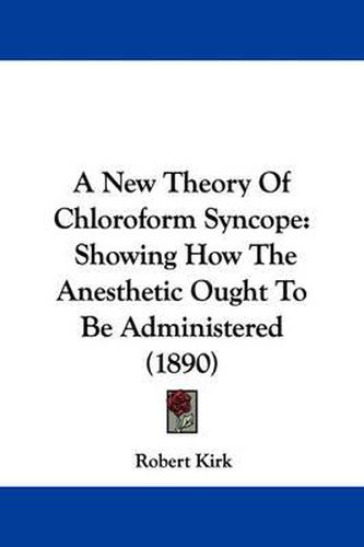 Cover image for A New Theory of Chloroform Syncope: Showing How the Anesthetic Ought to Be Administered (1890)