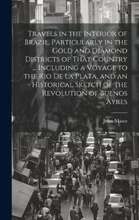 Cover image for Travels in the Interior of Brazil, Particularly in the Gold and Diamond Districts of That Country ... Including a Voyage to the Rio De La Plata, and an Historical Sketch of the Revolution of Buenos Ayres