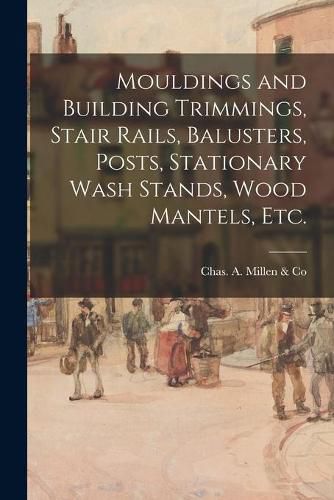 Cover image for Mouldings and Building Trimmings, Stair Rails, Balusters, Posts, Stationary Wash Stands, Wood Mantels, Etc.