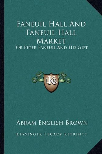 Faneuil Hall and Faneuil Hall Market: Or Peter Faneuil and His Gift