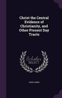 Cover image for Christ the Central Evidence of Christianity, and Other Present Day Tracts