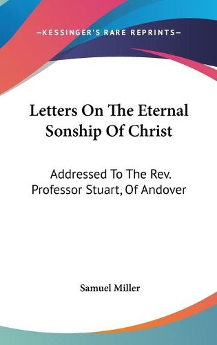 Letters on the Eternal Sonship of Christ: Addressed to the REV. Professor Stuart, of Andover