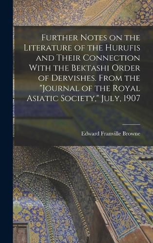 Cover image for Further Notes on the Literature of the Hurufis and Their Connection With the Bektashi Order of Dervishes. From the "Journal of the Royal Asiatic Society," July, 1907