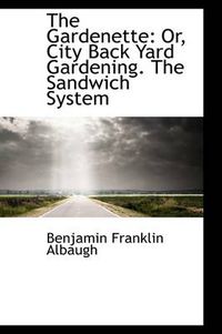 Cover image for The Gardenette: Or, City Back Yard Gardening. The Sandwich System