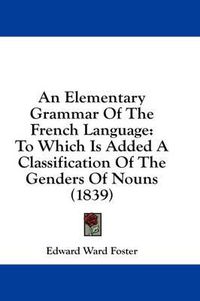 Cover image for An Elementary Grammar of the French Language: To Which Is Added a Classification of the Genders of Nouns (1839)