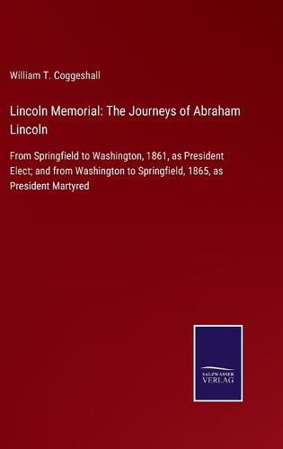 Cover image for Lincoln Memorial: The Journeys of Abraham Lincoln: From Springfield to Washington, 1861, as President Elect; and from Washington to Springfield, 1865, as President Martyred