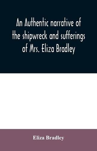 An authentic narrative of the shipwreck and sufferings of Mrs. Eliza Bradley,: the wife of Capt. James Bradley of Liverpool, commander of the ship Sally which was wrecked on the coast of Barbary, in June 1818