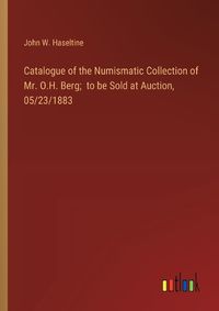 Cover image for Catalogue of the Numismatic Collection of Mr. O.H. Berg; to be Sold at Auction, 05/23/1883