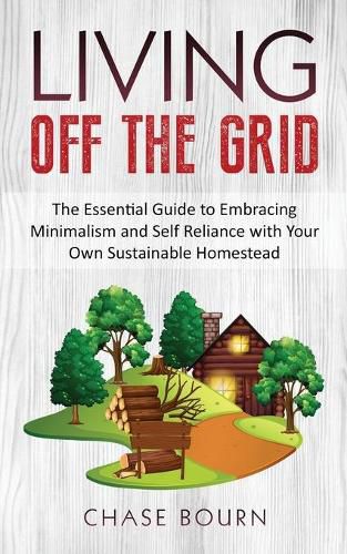 Cover image for Living Off The Grid: The Essential Guide to Embracing Minimalism and Self Reliance with Your Own Sustainable Homestead