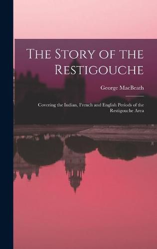 Cover image for The Story of the Restigouche: Covering the Indian, French and English Periods of the Restigouche Area