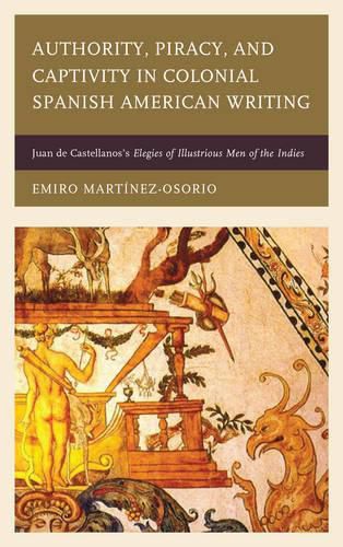 Cover image for Authority, Piracy, and Captivity in Colonial Spanish American Writing: Juan de Castellanos's Elegies of Illustrious Men of the Indies