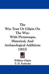 Cover image for The Wye Tour or Gilpin on the Wye: With Picturesque, Historical, and Archaeological Additions (1822)