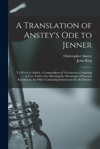 A Translation of Anstey's Ode to Jenner: to Which is Added, a Compendium of Vaccination, Consisting of Two Tables; One Shewing the Advantages of Vaccine Inoculation, the Other Containing Instructions for the Practice