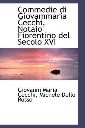 Cover image for Commedie Di Giovammaria Cecchi, Notaio Fiorentino Del Secolo XVI