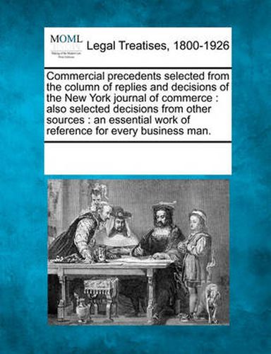 Cover image for Commercial precedents selected from the column of replies and decisions of the New York journal of commerce: also selected decisions from other sources: an essential work of reference for every business man.