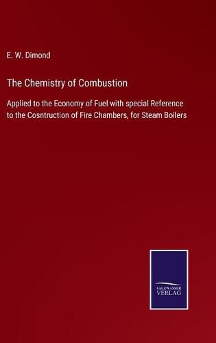 Cover image for The Chemistry of Combustion: Applied to the Economy of Fuel with special Reference to the Cosntruction of Fire Chambers, for Steam Boilers