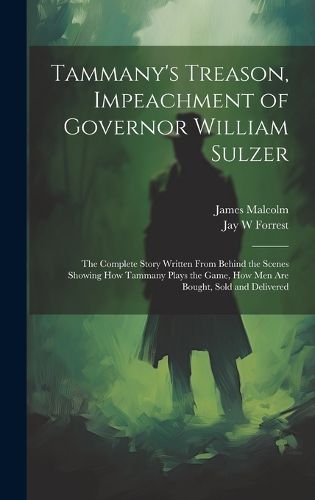 Cover image for Tammany's Treason, Impeachment of Governor William Sulzer; the Complete Story Written From Behind the Scenes Showing how Tammany Plays the Game, how men are Bought, Sold and Delivered