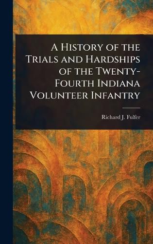 Cover image for A History of the Trials and Hardships of the Twenty-Fourth Indiana Volunteer Infantry