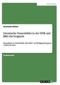 Cover image for Literarische Frauenbilder in der DDR und BRD. Ein Vergleich: Frauenbilder in Christa Wolfs  Was bleibt und Wolfgang Koeppens  Tauben im Gras