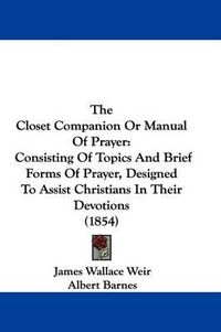 Cover image for The Closet Companion or Manual of Prayer: Consisting of Topics and Brief Forms of Prayer, Designed to Assist Christians in Their Devotions (1854)