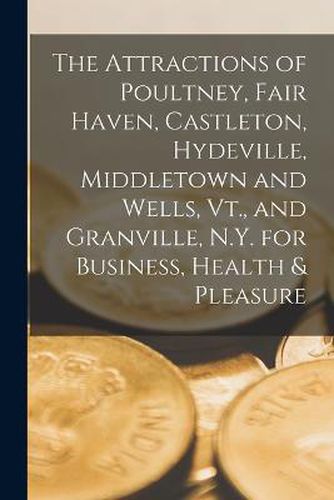 Cover image for The Attractions of Poultney, Fair Haven, Castleton, Hydeville, Middletown and Wells, Vt., and Granville, N.Y. for Business, Health & Pleasure