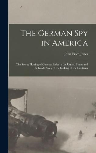 Cover image for The German spy in America; the Secret Plotting of German Spies in the United States and the Inside Story of the Sinking of the Lusitania