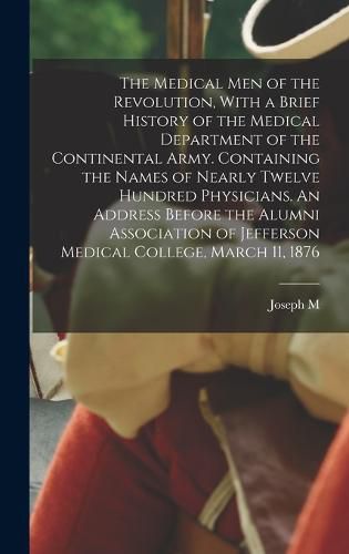 The Medical men of the Revolution, With a Brief History of the Medical Department of the Continental Army. Containing the Names of Nearly Twelve Hundred Physicians. An Address Before the Alumni Association of Jefferson Medical College, March 11, 1876