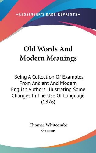 Cover image for Old Words and Modern Meanings: Being a Collection of Examples from Ancient and Modern English Authors, Illustrating Some Changes in the Use of Language (1876)