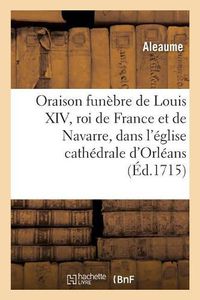 Cover image for Oraison Funebre de Louis XIV, Roi de France Et de Navarre: Prononcee Dans l'Eglise Cathedrale d'Orleans
