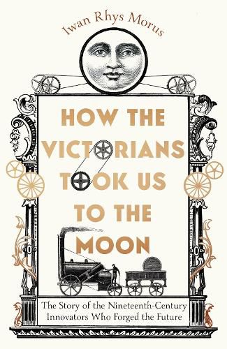 Cover image for How the Victorians Took Us to the Moon: The Story of the Nineteenth-Century Innovators Who Forged the Future