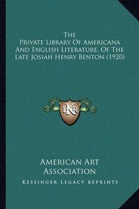 Cover image for The Private Library of Americana and English Literature, of the Private Library of Americana and English Literature, of the Late Josiah Henry Benton (1920) the Late Josiah Henry Benton (1920)