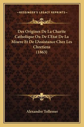 Des Origines de La Charite Catholique Ou de L'Etat de La Misere Et de L'Assistance Chez Les Chretiens (1863)