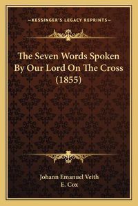 Cover image for The Seven Words Spoken by Our Lord on the Cross (1855)