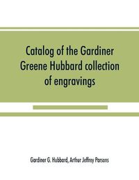 Cover image for Catalog of the Gardiner Greene Hubbard collection of engravings, presented to the Library of Congress by Mrs. Gardiner Greene Hubbard