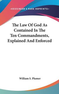 Cover image for The Law of God as Contained in the Ten Commandments, Explained and Enforced