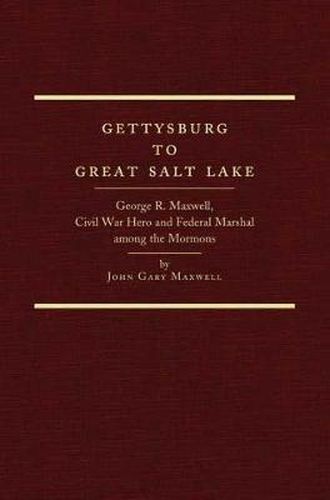 Gettysburg to Great Salt Lake: George R. Maxwell, Civil War Hero and Federal Marshal among the Mormons