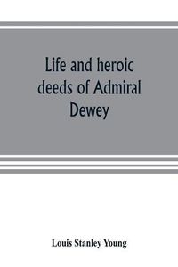 Cover image for Life and heroic deeds of Admiral Dewey