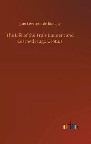 The Life of the Truly Eminent and Learned Hugo Grotius