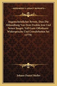 Cover image for Augenscheinlicher Beweis, Dass Die Abhandlung Von Dem Zwekke Jesu Und Seiner Junger, Voll Ganz Offenbarer Widerspruche Und Unwahrheiten SEI (1778)