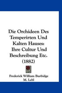 Cover image for Die Orchideen Des Temperirten Und Kalten Hauses: Ihre Cultur Und Beschreibung Etc. (1882)