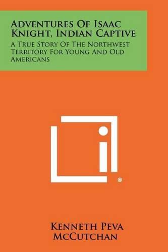 Cover image for Adventures of Isaac Knight, Indian Captive: A True Story of the Northwest Territory for Young and Old Americans
