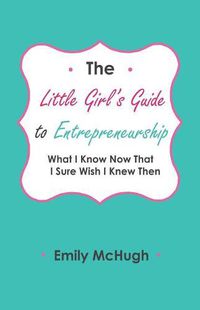 Cover image for The Little Girl's Guide to Entrepreneurship: What I Know Now That I Sure Wish I Knew Then