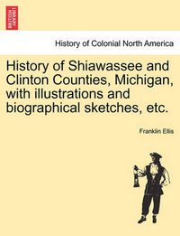 Cover image for History of Shiawassee and Clinton Counties, Michigan, with illustrations and biographical sketches, etc.