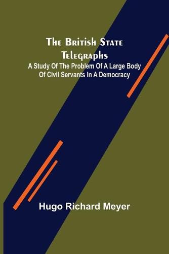 Cover image for The British State Telegraphs; A Study of the Problem of a Large Body of Civil Servants in a Democracy