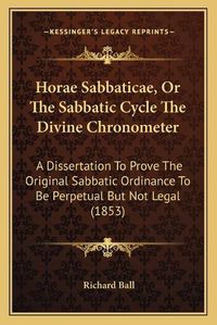 Cover image for Horae Sabbaticae, or the Sabbatic Cycle the Divine Chronometer: A Dissertation to Prove the Original Sabbatic Ordinance to Be Perpetual But Not Legal (1853)