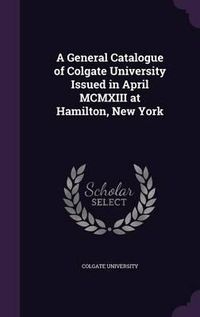 Cover image for A General Catalogue of Colgate University Issued in April MCMXIII at Hamilton, New York